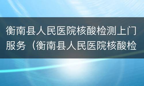 衡南县人民医院核酸检测上门服务（衡南县人民医院核酸检测上门服务时间）