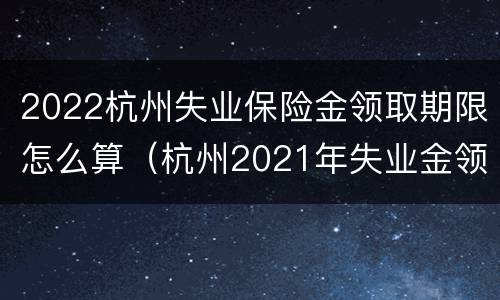 2022杭州失业保险金领取期限怎么算（杭州2021年失业金领取标准）