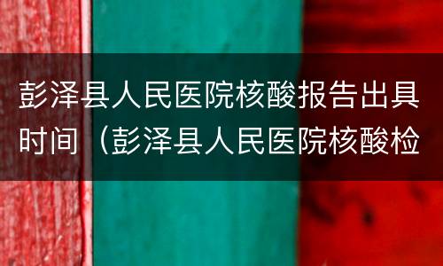 彭泽县人民医院核酸报告出具时间（彭泽县人民医院核酸检测多久出结果）