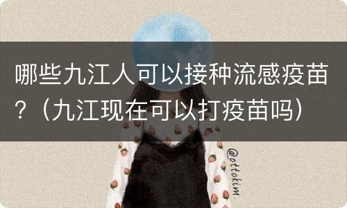哪些九江人可以接种流感疫苗?（九江现在可以打疫苗吗）