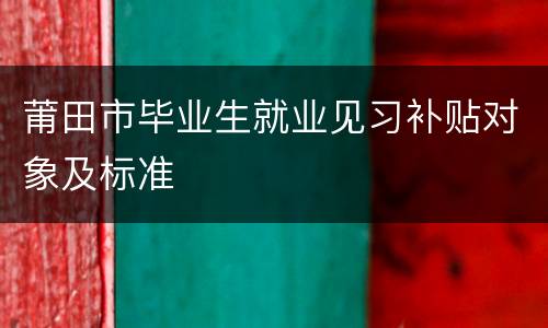 莆田市毕业生就业见习补贴对象及标准