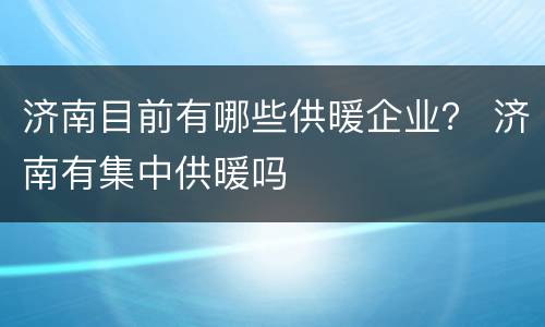 济南目前有哪些供暖企业？ 济南有集中供暖吗