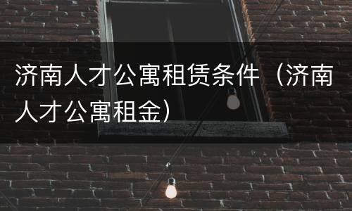 济南人才公寓租赁条件（济南人才公寓租金）
