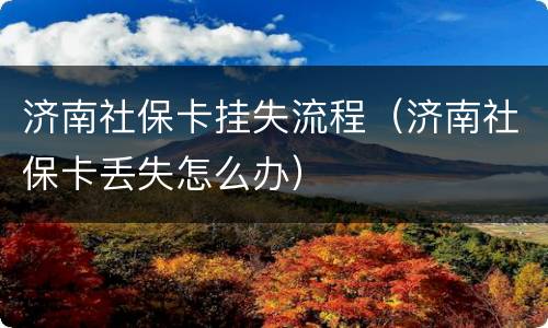 济南社保卡挂失流程（济南社保卡丢失怎么办）