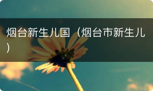 烟台新生儿国（烟台市新生儿）