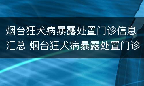 烟台狂犬病暴露处置门诊信息汇总 烟台狂犬病暴露处置门诊信息汇总