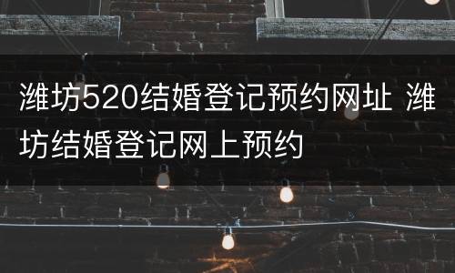 潍坊520结婚登记预约网址 潍坊结婚登记网上预约