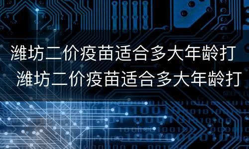 潍坊二价疫苗适合多大年龄打 潍坊二价疫苗适合多大年龄打的