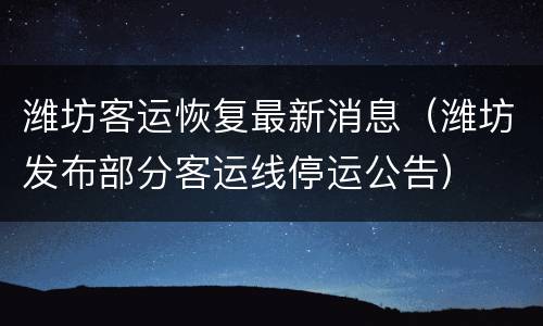 潍坊客运恢复最新消息（潍坊发布部分客运线停运公告）