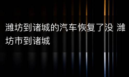 潍坊到诸城的汽车恢复了没 潍坊市到诸城