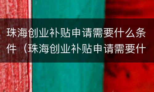 珠海创业补贴申请需要什么条件（珠海创业补贴申请需要什么条件呢）
