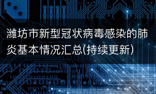 潍坊市新型冠状病毒感染的肺炎基本情况汇总(持续更新)