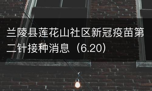 兰陵县莲花山社区新冠疫苗第二针接种消息（6.20）