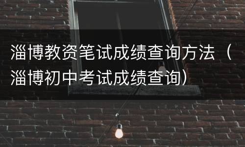 淄博教资笔试成绩查询方法（淄博初中考试成绩查询）
