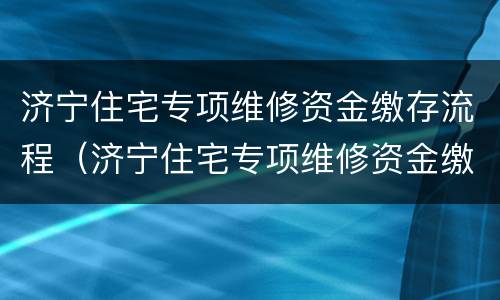 济宁住宅专项维修资金缴存流程（济宁住宅专项维修资金缴存流程表）