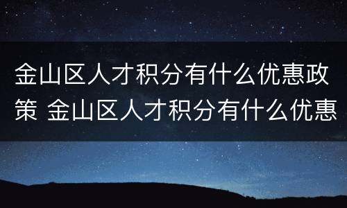 金山区人才积分有什么优惠政策 金山区人才积分有什么优惠政策吗