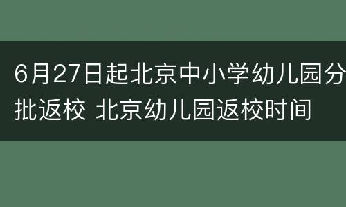 6月27日起北京中小学幼儿园分批返校 北京幼儿园返校时间