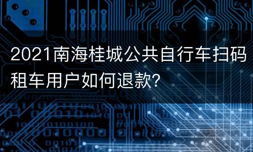 2021南海桂城公共自行车扫码租车用户如何退款？