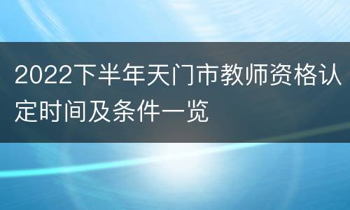 2022下半年天门市教师资格认定时间及条件一览