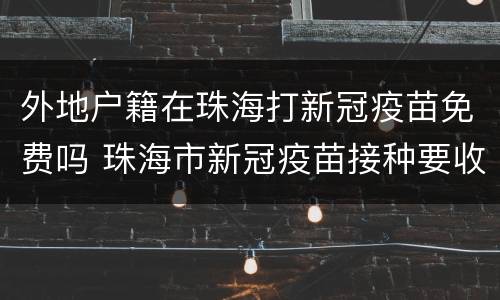 外地户籍在珠海打新冠疫苗免费吗 珠海市新冠疫苗接种要收费吗