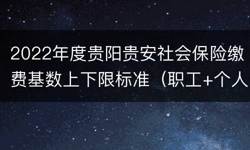 2022年度贵阳贵安社会保险缴费基数上下限标准（职工+个人）