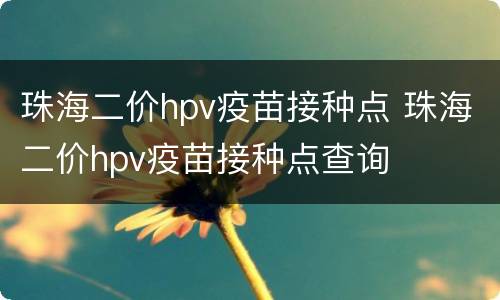 珠海二价hpv疫苗接种点 珠海二价hpv疫苗接种点查询
