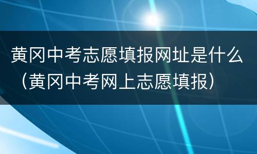 黄冈中考志愿填报网址是什么（黄冈中考网上志愿填报）