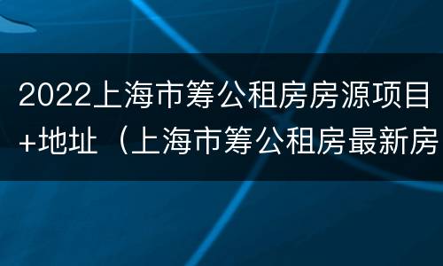 2022上海市筹公租房房源项目+地址（上海市筹公租房最新房源）