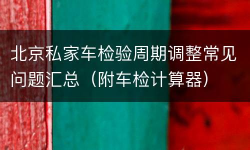 北京私家车检验周期调整常见问题汇总（附车检计算器）