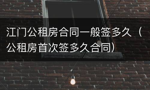 江门公租房合同一般签多久（公租房首次签多久合同）