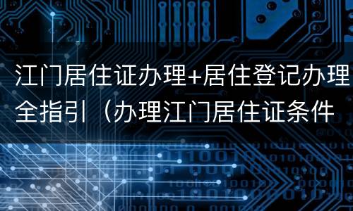 江门居住证办理+居住登记办理全指引（办理江门居住证条件）