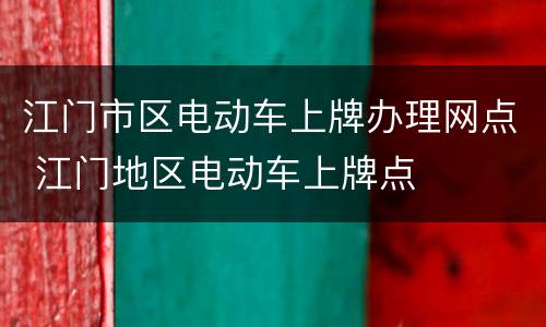 江门市区电动车上牌办理网点 江门地区电动车上牌点