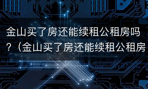 金山买了房还能续租公租房吗?（金山买了房还能续租公租房吗）
