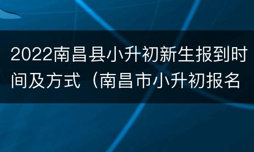 2022南昌县小升初新生报到时间及方式（南昌市小升初报名时间2021具体时间）