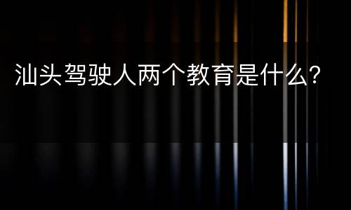 汕头驾驶人两个教育是什么？