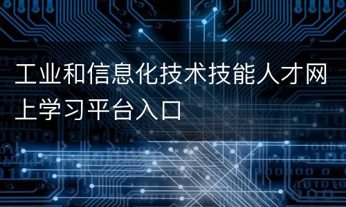 工业和信息化技术技能人才网上学习平台入口