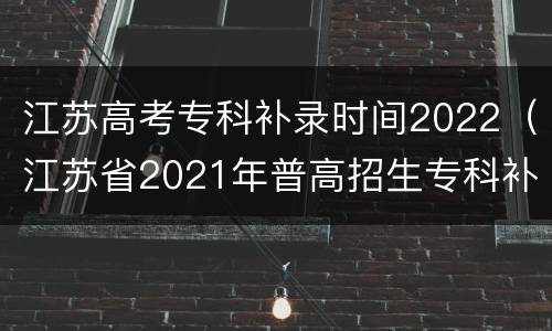 江苏高考专科补录时间2022（江苏省2021年普高招生专科补录时间安排）