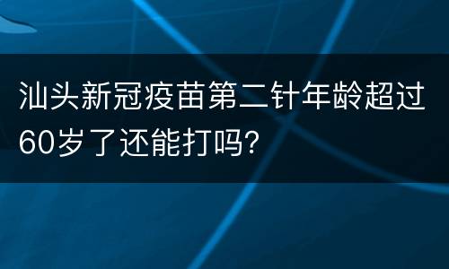 汕头新冠疫苗第二针年龄超过60岁了还能打吗？