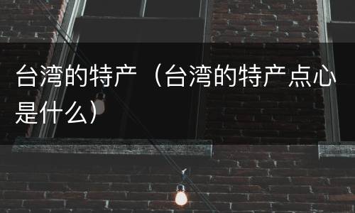 台湾的特产（台湾的特产点心是什么）