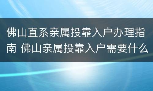 佛山直系亲属投靠入户办理指南 佛山亲属投靠入户需要什么手续