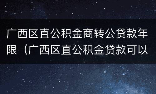 广西区直公积金商转公贷款年限（广西区直公积金贷款可以转南宁市公积金吗）