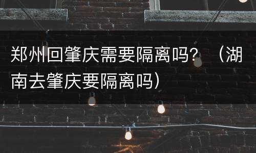 郑州回肇庆需要隔离吗？（湖南去肇庆要隔离吗）