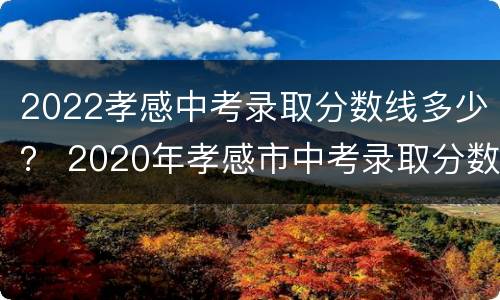 2022孝感中考录取分数线多少？ 2020年孝感市中考录取分数线是多少