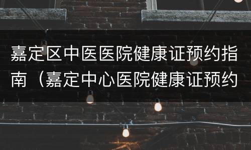 嘉定区中医医院健康证预约指南（嘉定中心医院健康证预约）