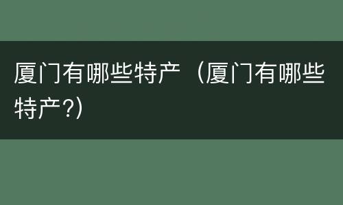 厦门有哪些特产（厦门有哪些特产?）
