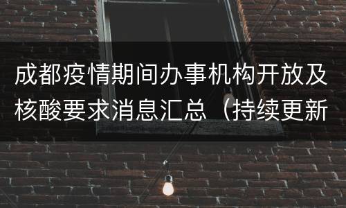 成都疫情期间办事机构开放及核酸要求消息汇总（持续更新）