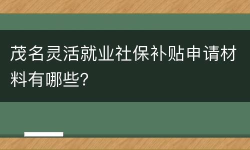 茂名灵活就业社保补贴申请材料有哪些？