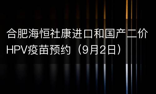 合肥海恒社康进口和国产二价HPV疫苗预约（9月2日）
