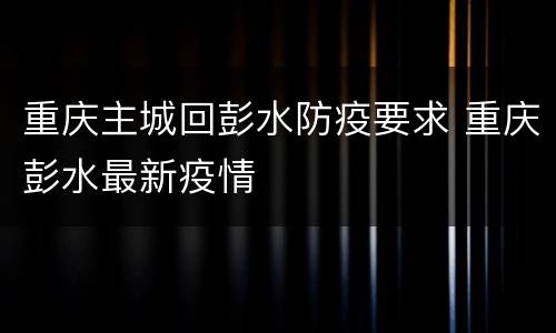 重庆主城回彭水防疫要求 重庆彭水最新疫情