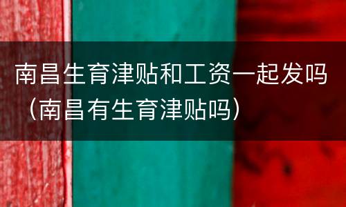 南昌生育津贴和工资一起发吗（南昌有生育津贴吗）